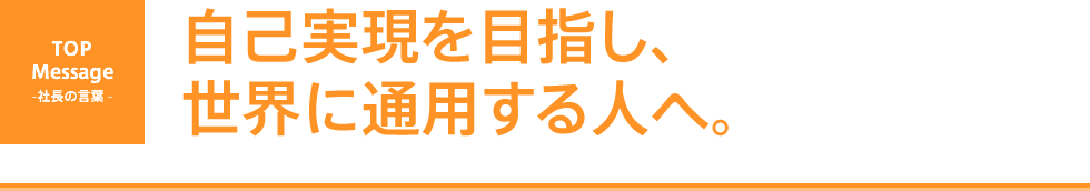 TOP MESSAGE - 自己実現を目指し、世界に通用する人へ。