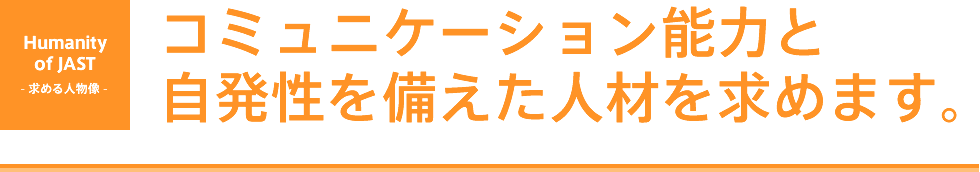 コミュニケーション能力と自発性を備えた人材を求めます。