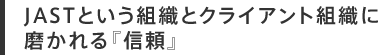 JASTという組織とクライアント組織に磨かれる『信頼』