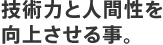 技術力と人間性を向上させること。