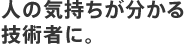 人の気持ちが分かる技術者に。