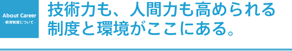 Career - 教育制度 - 技術力も、人間力も高められる制度と環境がここにある。