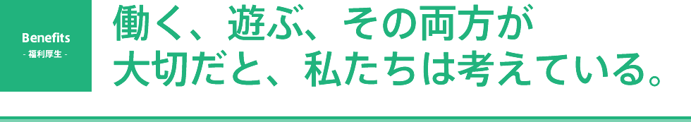 BENEFITS - 福利厚生 - 働く、遊ぶ、その両方が大切だと、私たちは考えている。