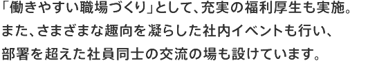 「働きやすい職場づくり」として、充実の福利厚生も実施。また、さまざまな趣向を凝らした社内イベントも行い、部署を超えた社員同士の交流の場も設けています。